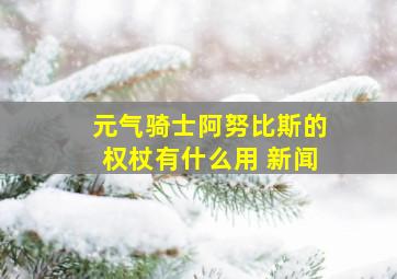 元气骑士阿努比斯的权杖有什么用 新闻